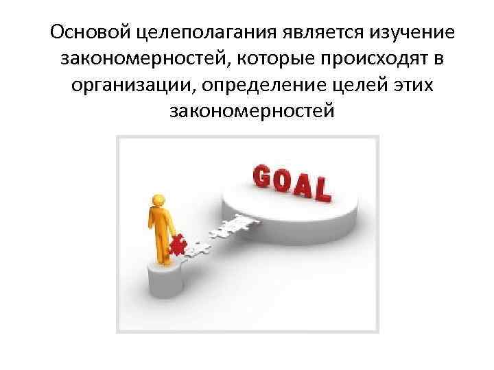 Основой целеполагания является изучение закономерностей, которые происходят в организации, определение целей этих закономерностей 