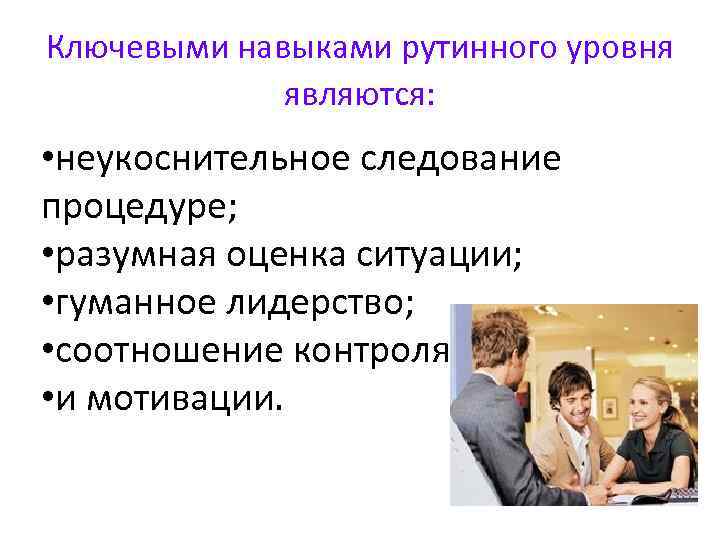 Ключевыми навыками рутинного уровня являются: • неукоснительное следование процедуре; • разумная оценка ситуации; •