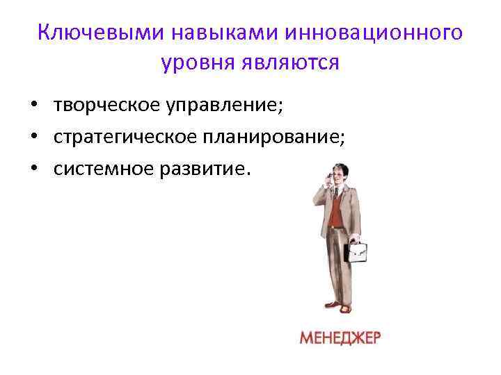 Ключевыми навыками инновационного уровня являются • творческое управление; • стратегическое планирование; • системное развитие.