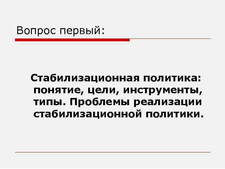 Вопрос первый: Стабилизационная политика: понятие, цели, инструменты, типы. Проблемы реализации стабилизационной политики. 