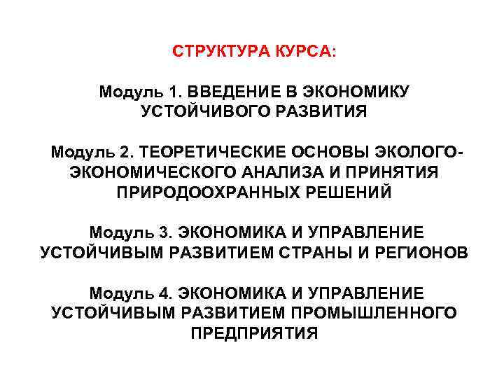 СТРУКТУРА КУРСА: Модуль 1. ВВЕДЕНИЕ В ЭКОНОМИКУ УСТОЙЧИВОГО РАЗВИТИЯ Модуль 2. ТЕОРЕТИЧЕСКИЕ ОСНОВЫ ЭКОЛОГОЭКОНОМИЧЕСКОГО