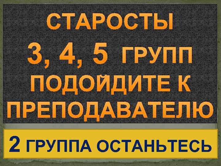 СТАРОСТЫ 3, 4, 5 ГРУПП ПОДОЙДИТЕ К ПРЕПОДАВАТЕЛЮ 2 ГРУППА ОСТАНЬТЕСЬ 