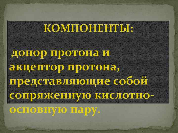 КОМПОНЕНТЫ: донор протона и акцептор протона, представляющие собой сопряженную кислотноосновную пару. 