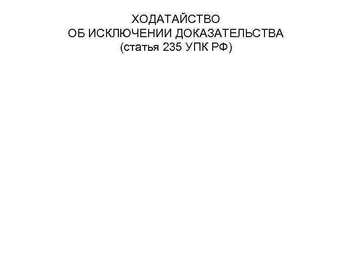 ХОДАТАЙСТВО ОБ ИСКЛЮЧЕНИИ ДОКАЗАТЕЛЬСТВА (статья 235 УПК РФ) 