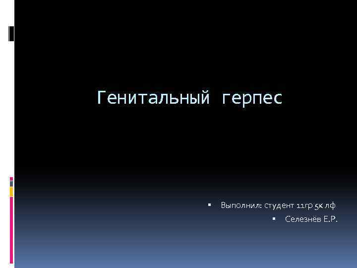 Генитальный герпес Выполнил: студент 11 гр 5 к лф Селезнёв Е. Р. 