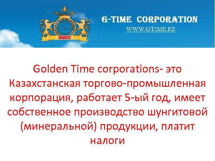 Golden Time corporations- это Казахстанская торгово-промышленная корпорация, работает 5 -ый год, имеет собственное производство