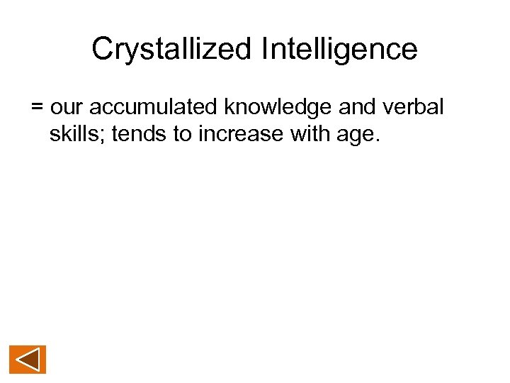 Crystallized Intelligence = our accumulated knowledge and verbal skills; tends to increase with age.