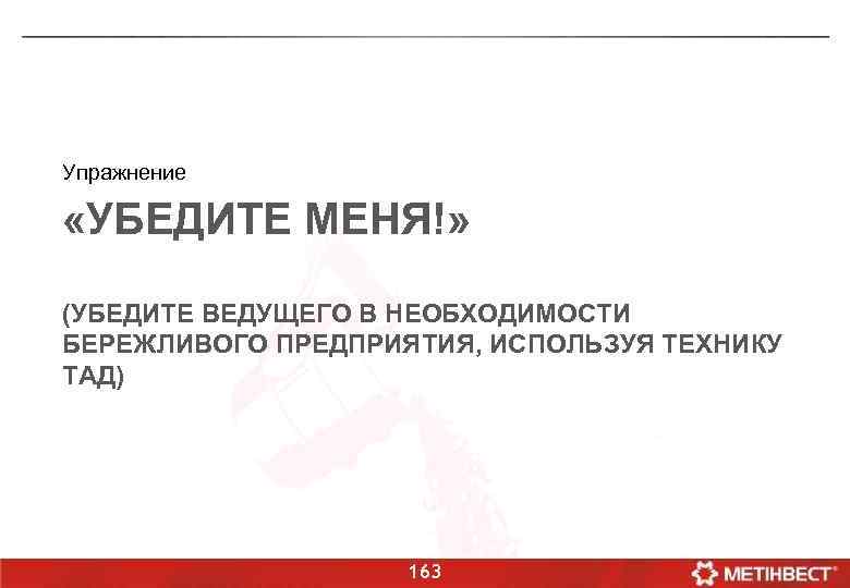 Упражнение «УБЕДИТЕ МЕНЯ!» (УБЕДИТЕ ВЕДУЩЕГО В НЕОБХОДИМОСТИ БЕРЕЖЛИВОГО ПРЕДПРИЯТИЯ, ИСПОЛЬЗУЯ ТЕХНИКУ ТАД) 163 