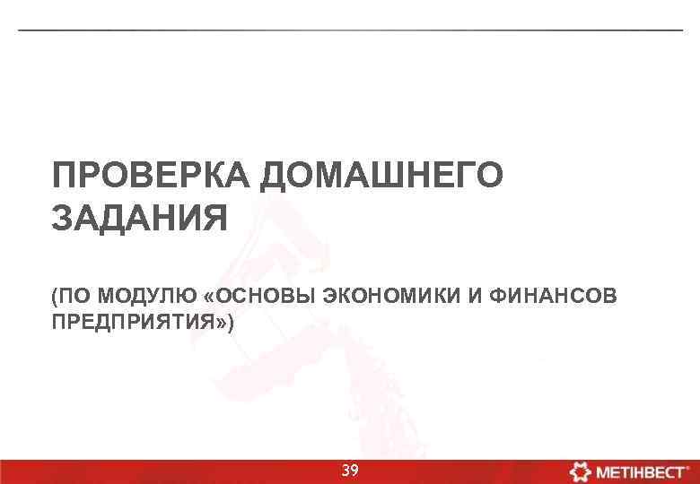 ПРОВЕРКА ДОМАШНЕГО ЗАДАНИЯ (ПО МОДУЛЮ «ОСНОВЫ ЭКОНОМИКИ И ФИНАНСОВ ПРЕДПРИЯТИЯ» ) 39 