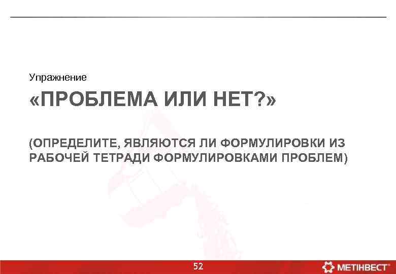 Упражнение «ПРОБЛЕМА ИЛИ НЕТ? » (ОПРЕДЕЛИТЕ, ЯВЛЯЮТСЯ ЛИ ФОРМУЛИРОВКИ ИЗ РАБОЧЕЙ ТЕТРАДИ ФОРМУЛИРОВКАМИ ПРОБЛЕМ)