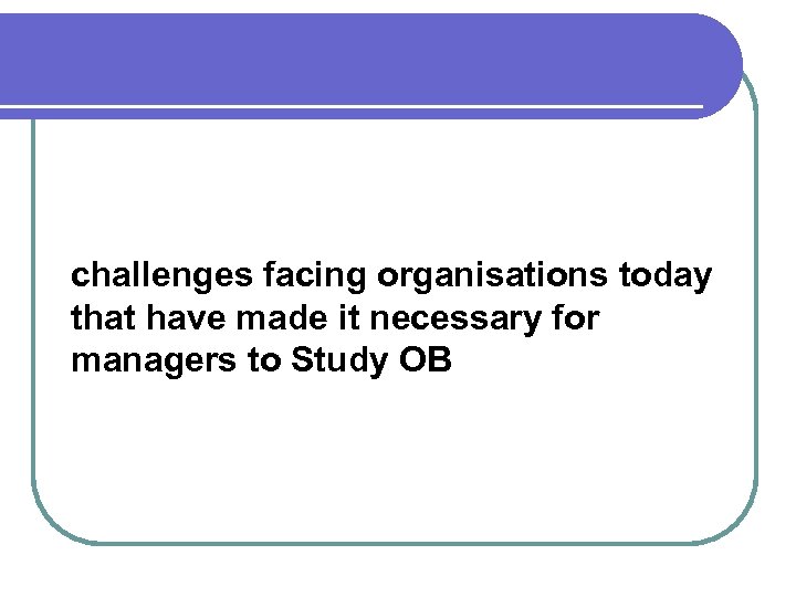challenges facing organisations today that have made it necessary for managers to Study OB