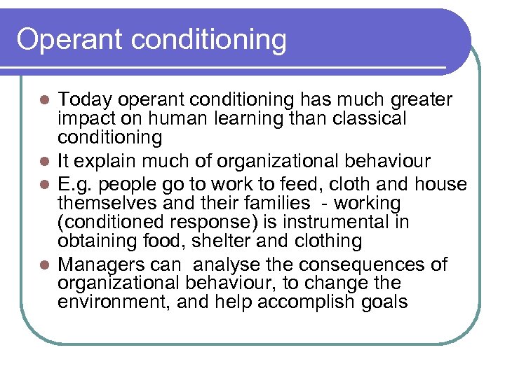Operant conditioning Today operant conditioning has much greater impact on human learning than classical