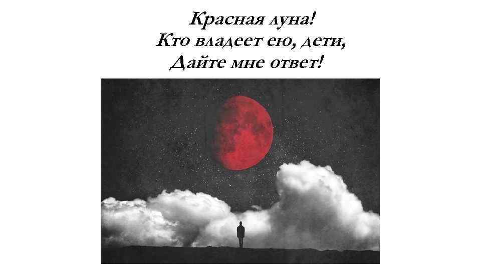 Красная луна! Кто владеет ею, дети, Дайте мне ответ! 