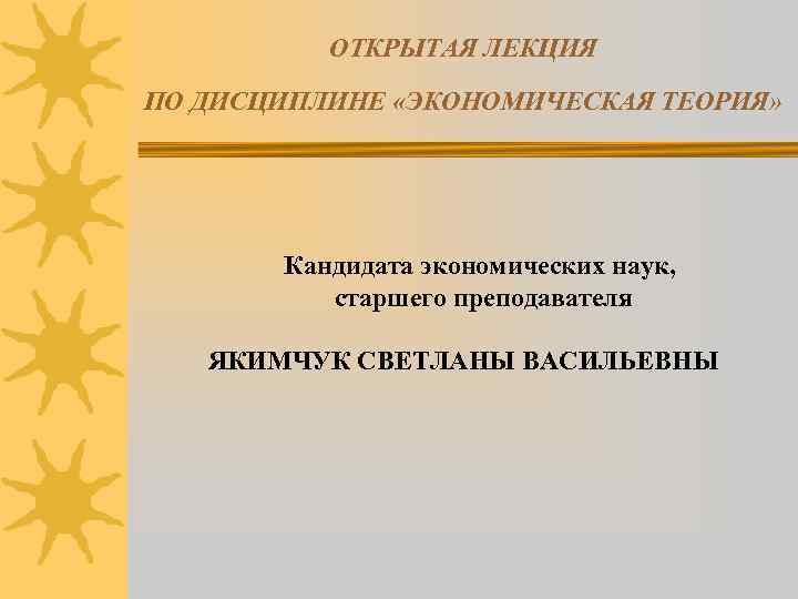 ОТКРЫТАЯ ЛЕКЦИЯ ПО ДИСЦИПЛИНЕ «ЭКОНОМИЧЕСКАЯ ТЕОРИЯ» Кандидата экономических наук, старшего преподавателя ЯКИМЧУК СВЕТЛАНЫ ВАСИЛЬЕВНЫ