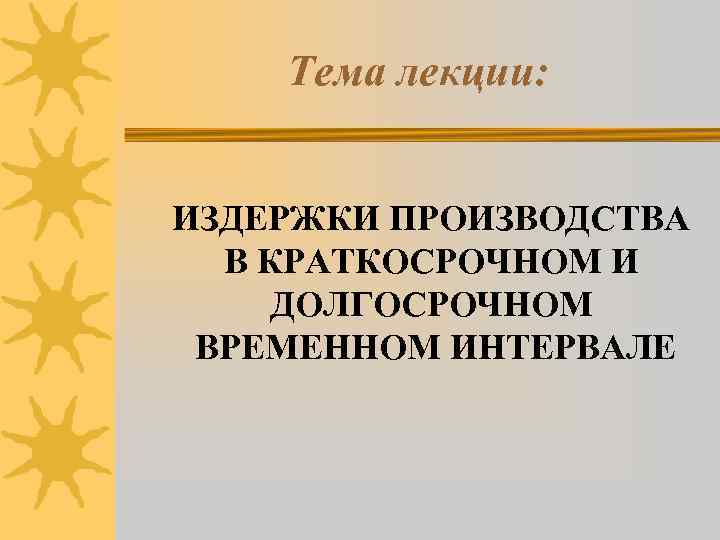 Тема лекции: ИЗДЕРЖКИ ПРОИЗВОДСТВА В КРАТКОСРОЧНОМ И ДОЛГОСРОЧНОМ ВРЕМЕННОМ ИНТЕРВАЛЕ 