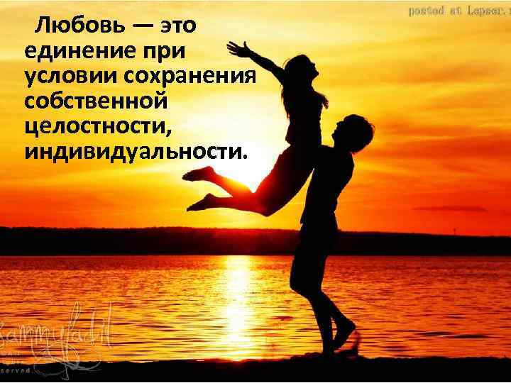  Любовь — это единение при условии сохранения собственной целостности, индивидуальности. 