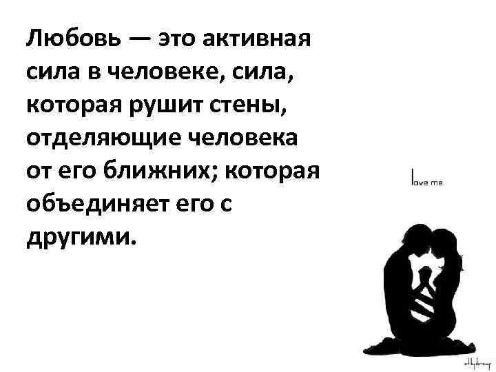 Любовь — это активная сила в человеке, сила, которая рушит стены, отделяющие человека от
