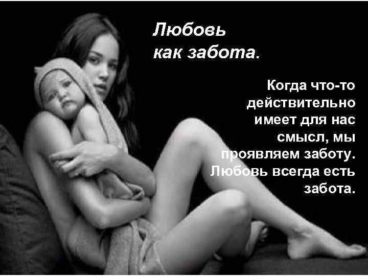 Любовь как забота. Когда что-то действительно имеет для нас смысл, мы проявляем заботу. Любовь