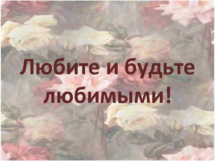 Любите и будьте любимыми! 