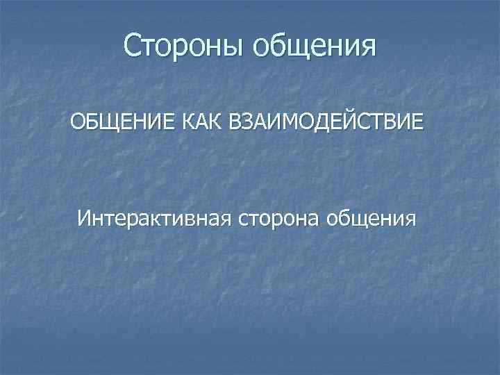 Стороны общения ОБЩЕНИЕ КАК ВЗАИМОДЕЙСТВИЕ Интерактивная сторона общения 