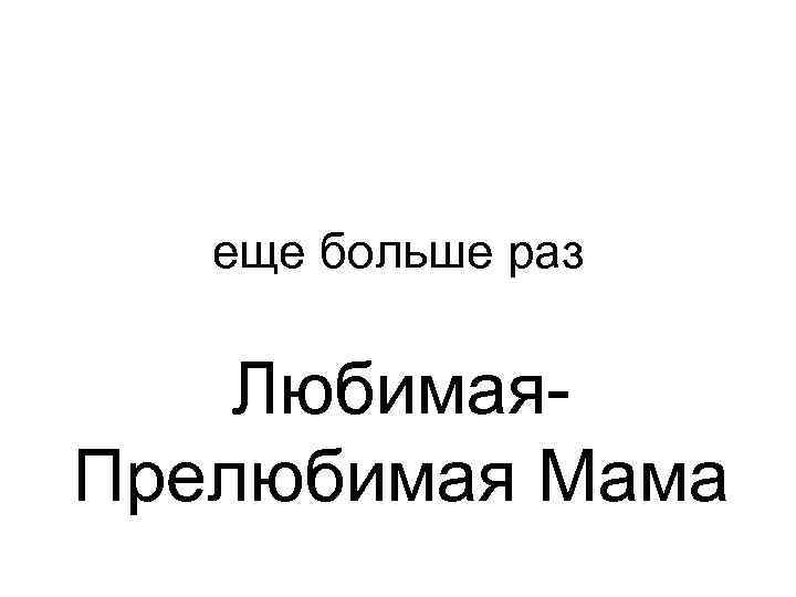 еще больше раз Любимая. Прелюбимая Мама 