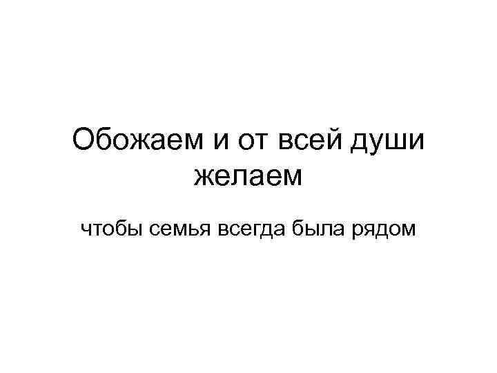 Обожаем и от всей души желаем чтобы семья всегда была рядом 