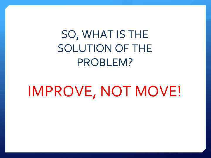 SO, WHAT IS THE SOLUTION OF THE PROBLEM? IMPROVE, NOT MOVE! 