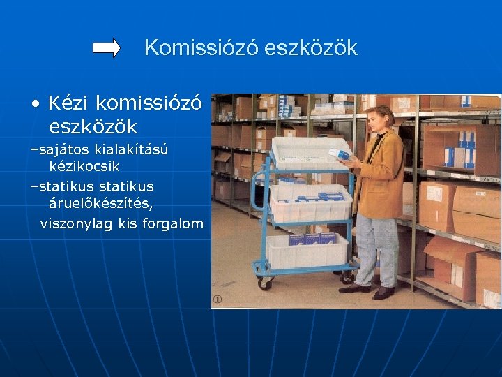 Komissiózó eszközök • Kézi komissiózó eszközök –sajátos kialakítású kézikocsik –statikus áruelőkészítés, viszonylag kis forgalom