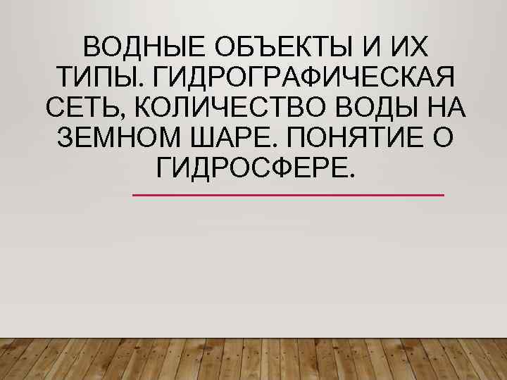 ВОДНЫЕ ОБЪЕКТЫ И ИХ ТИПЫ. ГИДРОГРАФИЧЕСКАЯ СЕТЬ, КОЛИЧЕСТВО ВОДЫ НА ЗЕМНОМ ШАРЕ. ПОНЯТИЕ О