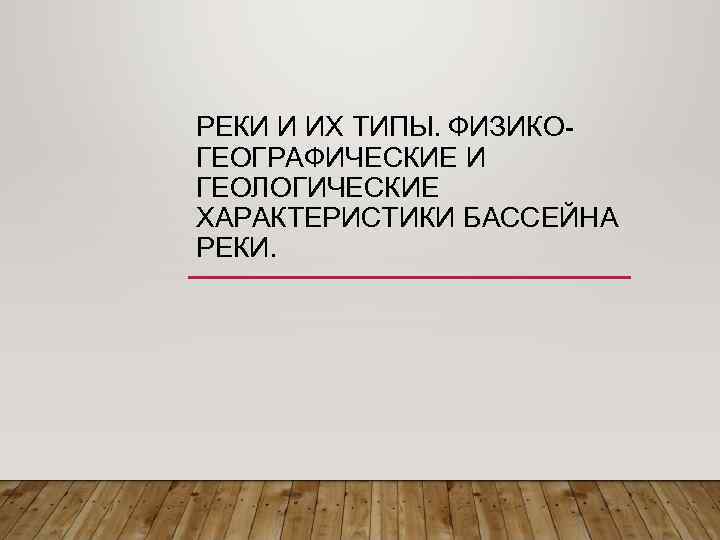 РЕКИ И ИХ ТИПЫ. ФИЗИКОГЕОГРАФИЧЕСКИЕ И ГЕОЛОГИЧЕСКИЕ ХАРАКТЕРИСТИКИ БАССЕЙНА РЕКИ. 