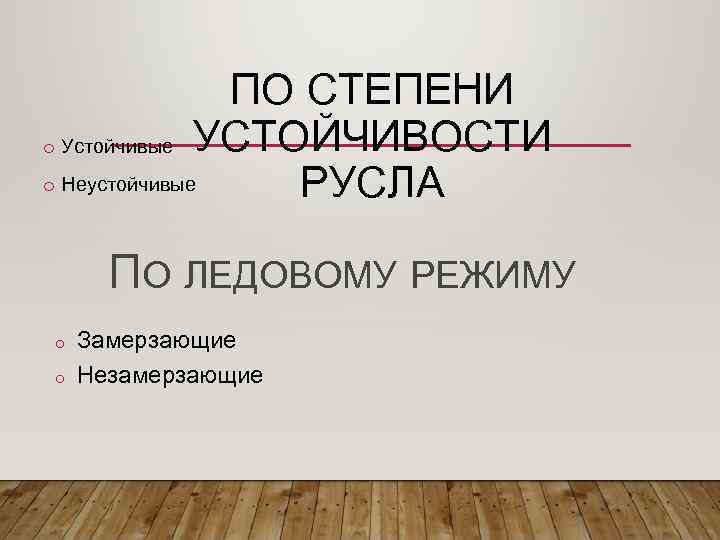 ПО СТЕПЕНИ o Устойчивые УСТОЙЧИВОСТИ o Неустойчивые РУСЛА ПО ЛЕДОВОМУ РЕЖИМУ o o Замерзающие