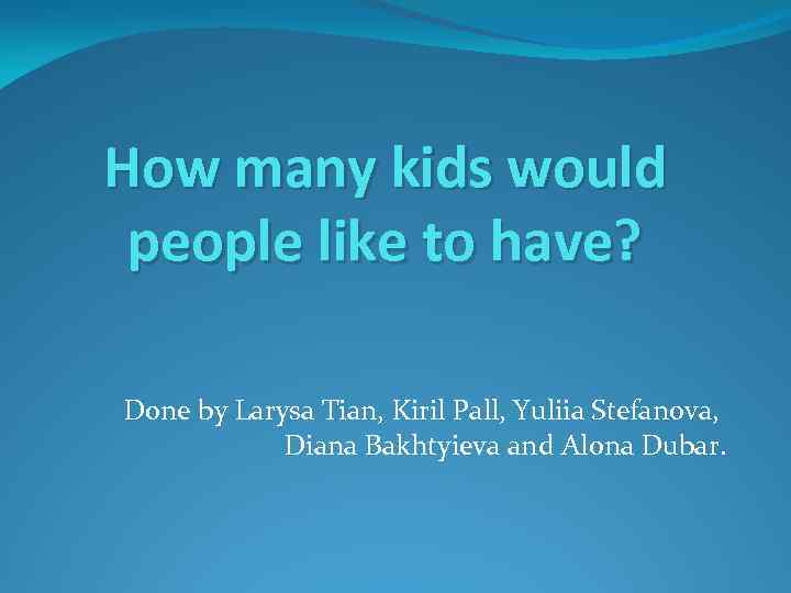 How many kids would people like to have? Done by Larysa Tian, Kiril Pall,