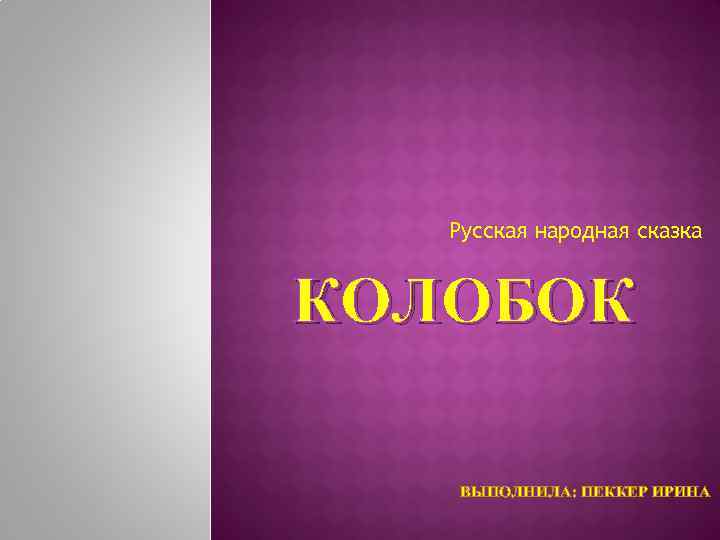 Русская народная сказка КОЛОБОК ВЫПОЛНИЛА: ПЕККЕР ИРИНА 