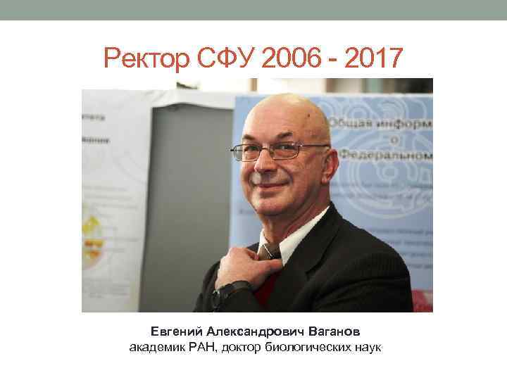 Ректор СФУ 2006 - 2017 Евгений Александрович Ваганов академик РАН, доктор биологических наук 