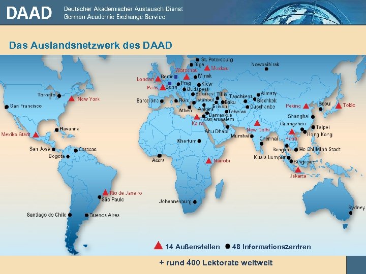Das Auslandsnetzwerk des DAAD 14 Außenstellen 48 Informationszentren + rund 400 Lektorate weltweit 