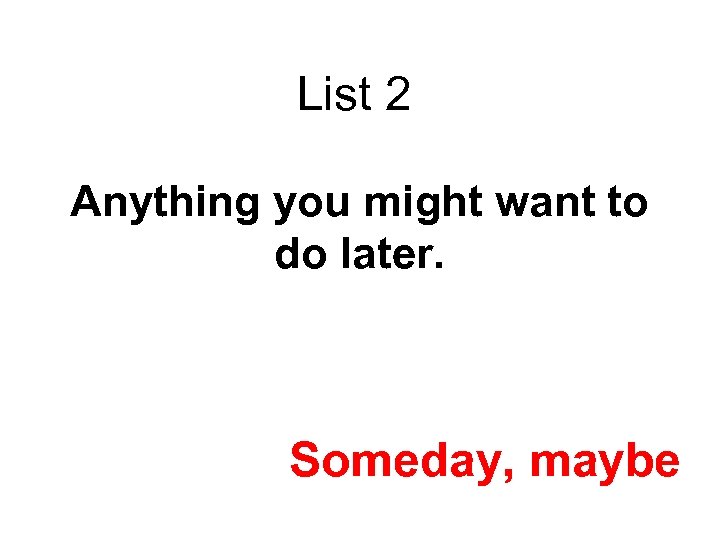 List 2 Anything you might want to do later. Someday, maybe 