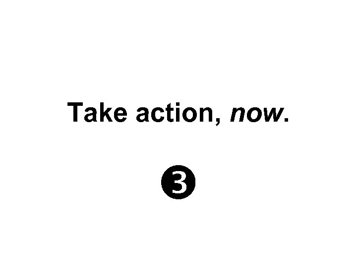 Take action, now. 