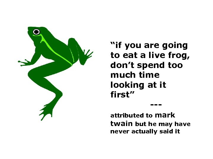 “if you are going to eat a live frog, don’t spend too much time