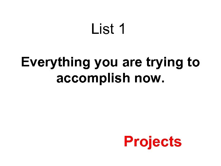 List 1 Everything you are trying to accomplish now. Projects 