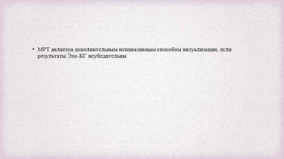  • МРТ является дополнительным неинвазивным способом визуализации, если результаты Эхо-КГ неубедительны 