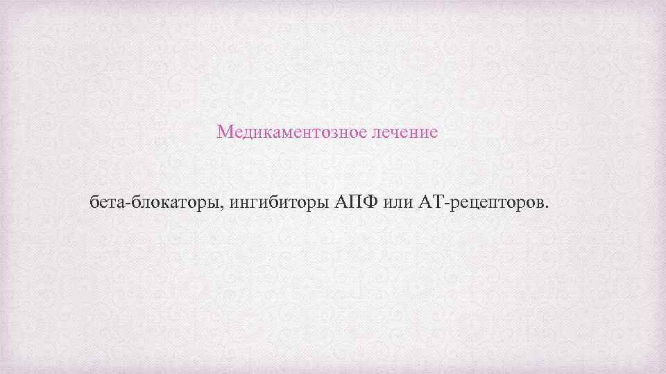 Медикаментозное лечение бета-блокаторы, ингибиторы АПФ или АТ-рецепторов. 