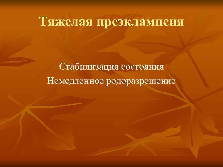 Тяжелая преэклампсия Стабилизация состояния Немедленное родоразрешение 