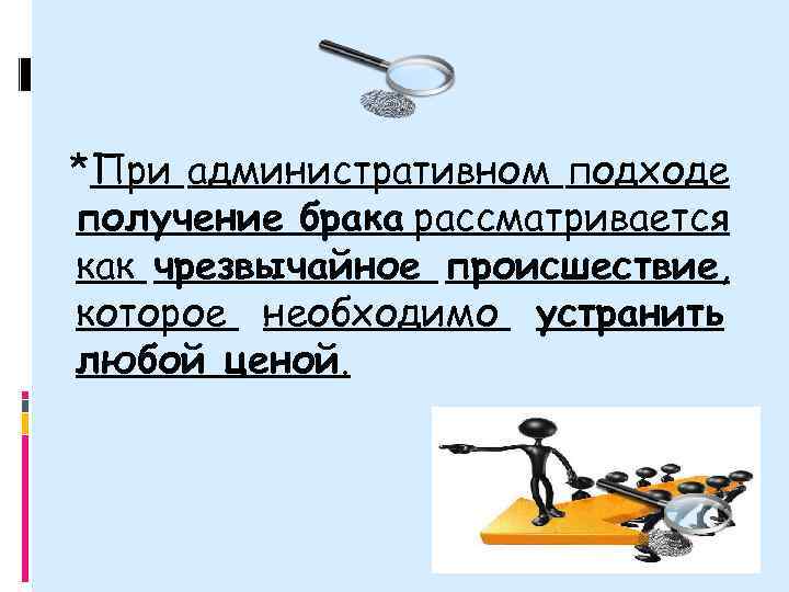 *При административном подходе получение брака рассматривается как чрезвычайное происшествие, которое необходимо устранить любой ценой.