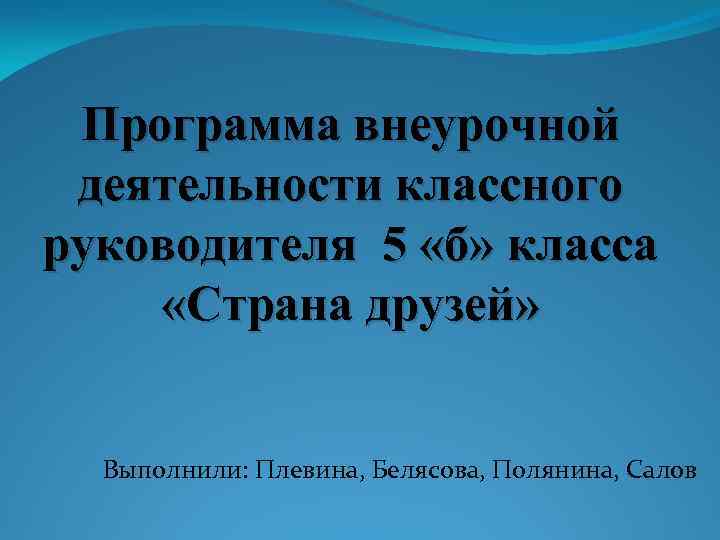 Программа внеурочной деятельности классного руководителя 5 «б» класса «Страна друзей» Выполнили: Плевина, Белясова, Полянина,