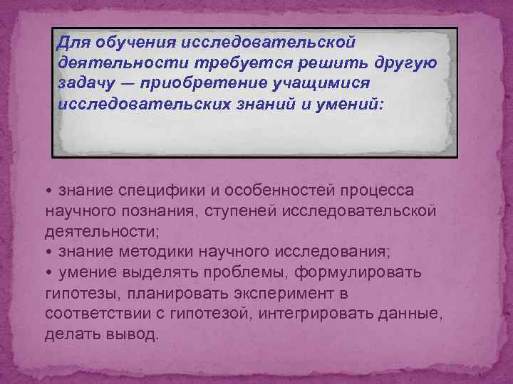 Для обучения исследовательской деятельности требуется решить другую задачу — приобретение учащимися исследовательских знаний и
