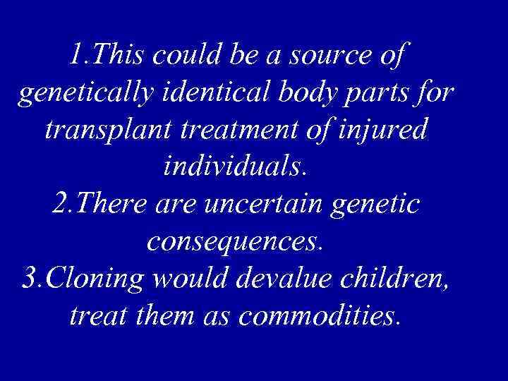 1. This could be a source of genetically identical body parts for transplant treatment