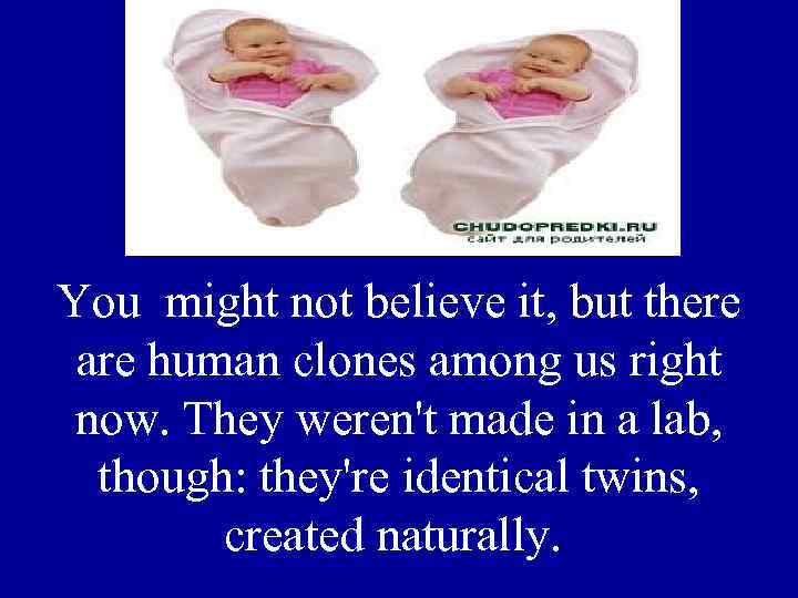 You might not believe it, but there are human clones among us right now.