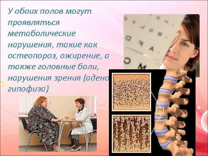 У обоих полов могут проявляться метаболические нарушения, такие как остеопороз, ожирение, а также головные
