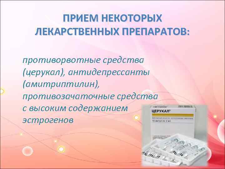 ПРИЕМ НЕКОТОРЫХ ЛЕКАРСТВЕННЫХ ПРЕПАРАТОВ: противорвотные средства (церукал), антидепрессанты (амитриптилин), противозачаточные средства с высоким содержанием