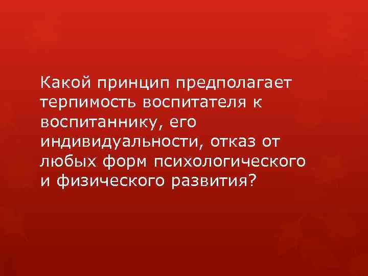 Какой принцип предполагает терпимость воспитателя к воспитаннику, его индивидуальности, отказ от любых форм психологического
